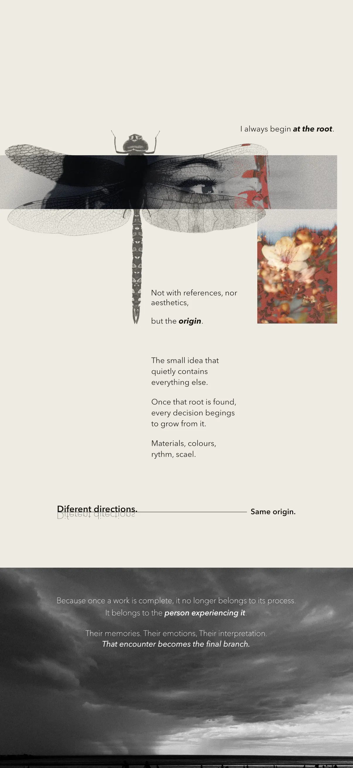 I always begin at the root. Not with references, nor aesthetics, but the origin — the small idea that quietly contains everything else. Different directions, same origin.